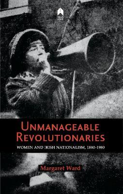 Unmanageable Revolutionaries: Women and Irish Nationalism, 1880-1980 - Margaret Ward - cover