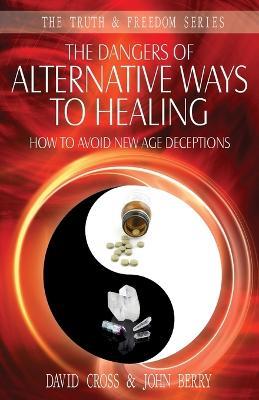 The Dangers of Alternative Ways to Healing: How to Avoid New Age Deceptions - David Cross,John Berry - cover