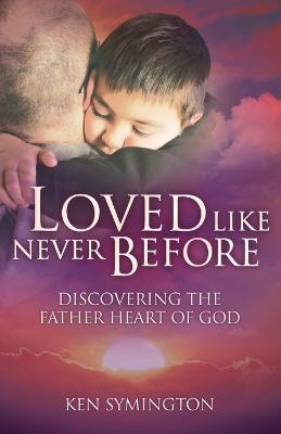 Loved Like Never Before: Discovering the Father Heart of God - Kenneth Symington - cover