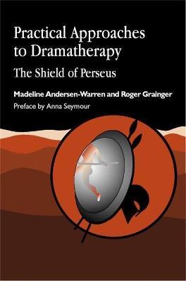 Practical Approaches to Dramatherapy: The Shield of Perseus - Madeline Andersen-Warren,Roger Grainger - cover