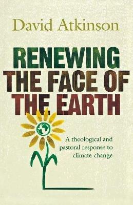 Renewing the Face of the Earth: A Theological and Pastoral Response to Climate Change - David Atkinson - cover