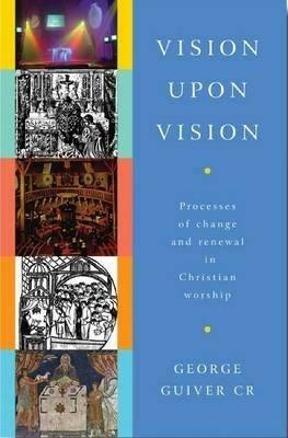 Vision Upon Vision: Processes of Change and Renewal in Christian Worship - George Guiver - cover