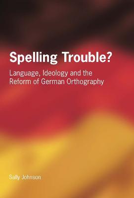 Spelling Trouble? Language, Ideology and the Reform of German Orthography - Sally Johnson - cover