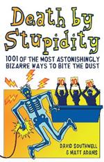 Death By Stupidity: 1001 of the most astonishingly bizarre ways to bite the dust