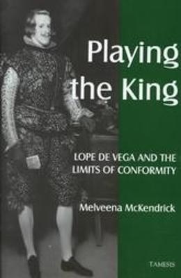 Playing the King:  Lope de Vega and the Limits of Conformity - Melveena McKendrick - cover