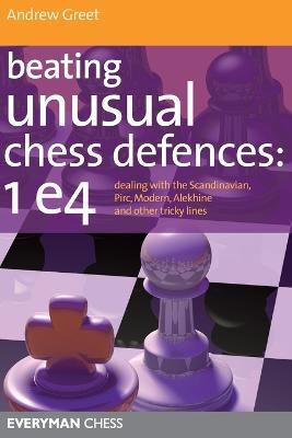 Beating Unusual Chess Defences:  1 E4: Dealing with the Scandinavian, Pirc, Modern, Alekhine and Other Tricky Lines - Andrew Greet - cover