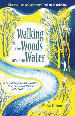 Walking the Woods and the Water: In Patrick Leigh Fermor's Footsteps from the Hook of Holland to the Golden Horn - Nick Hunt - cover