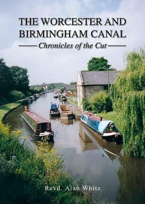 The Worcester and Birmingham Canal: Chronicles of the Cut - Alan White - cover