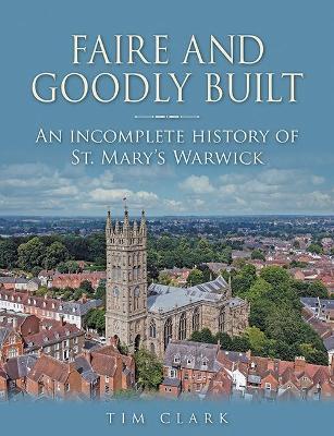 Faire and Goodly Built: An incomplete History of St. Mary's Warwick - Tim Clark - cover