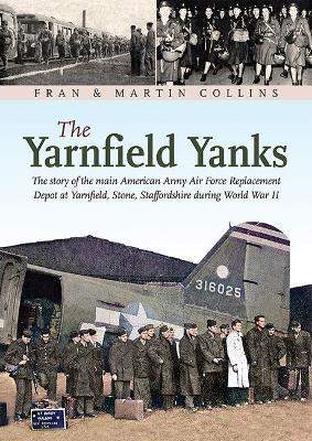 The Yarnfield Yanks: The story of the main American Army Air Force Replacement Depot at Yarnfield, Stone, Staffordshire during World War 2 - Fran Collins,Collins Martin - cover