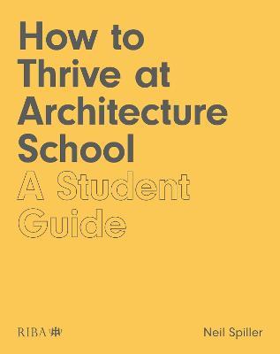 How to Thrive at Architecture School: A Student Guide - Neil Spiller - cover