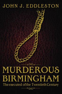 Murderous Birmingham: The Executed of the Twentieth Century - John J. Eddleston - cover