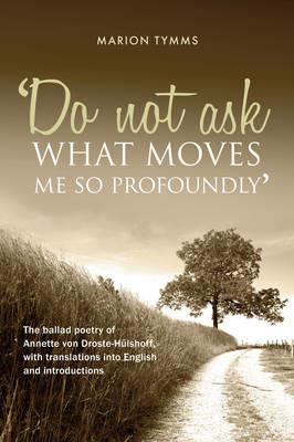 Do Not Ask What Moves Me So Profoundly: The Ballad Poetry of Annette von Droste-Hulshoff, with Translations into English and Introductions - Marion Tymms - cover
