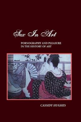 Sex in Art: Pornography and Pleasure in the History of Art - Cassidy Hughes - cover