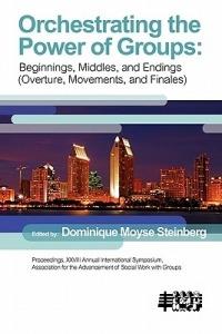 Orchestrating the Power of Group: Beginnings, Middles, and Endings (Overture, Movements, and Finales) - cover