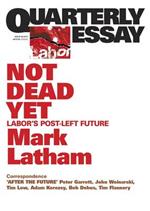 Not Dead Yet: Labor's Post-Left Future: Quarterly Essay 49