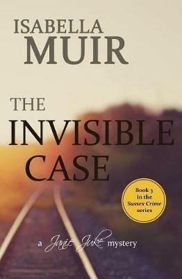 The Invisible Case: A Sussex Crime - heartbreaking tragedy or cold blooded murder... - Isabella Muir - cover