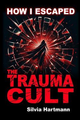 How I Escaped The Trauma Cult (And You Can Too, If You Want To): Discover The Truth Behind Psychology and Explore New Paths to Healing & Happiness - Silvia Hartmann - cover