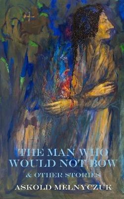 The Man Who Would Not Bow: and Other Stories - Askold Melnyczuk - cover