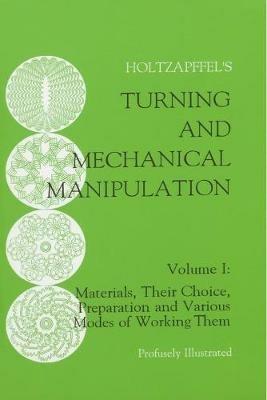 Turning and Mechanical Manipulation: Materials, Their Choice, Preparation and Various Modes of Working Them - Charles Holtzapffel - cover