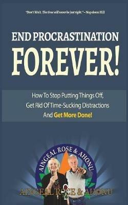 End Procrastination Forever: If you've ever said, "I'll do it later", then read this now! - Ahonu,Aingeal Rose O'Grady - cover