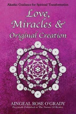 Love, Miracles & Original Creation: Spiritual Guidance for Understanding Life and Its Purpose - Aingeal Rose O'Grady - cover