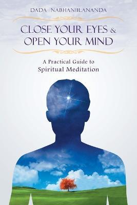 Close Your Eyes and Open Your Mind: A Practical Guide to Spiritual Meditation - Dada Nabhaniilananda - cover