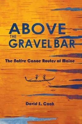 Above the Gravel Bar: The Native Canoe Routes of Maine - David S Cook - cover