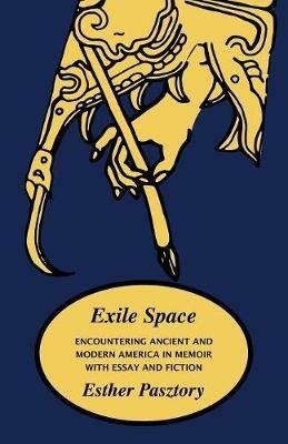 Exile Space: Encountering Ancient and Modern America in Memoir with Essay and Fiction - Esther Pasztory - cover