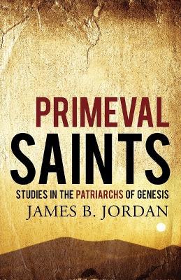 Primeval Saints: Studies in the Patriarchs of Genesis - James B Jordan - cover
