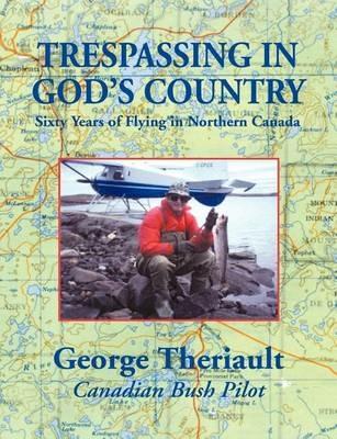 Trespassing in God's Country: Sixty Years of Flying in Northern Canada - George Theriault,Elizabeth Theriault Pasco - cover