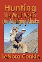 Hunting the Way it Was: The Way It Was In Our Changing Alaska - Lenora Conkle - cover