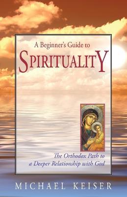 A Beginner's Guide to Spirituality: The Orthodox Path to a Deeper Relationship with God - Michael Keiser - cover