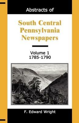 Abstracts of South Central Pennsylvania Newspapers, Volume 1, 1785-1790 - F Edward Wright - cover