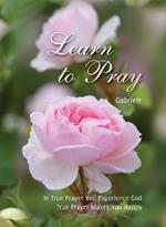 Learn to Pray: In True Prayer You Experience God. True Prayer Makes You Happy