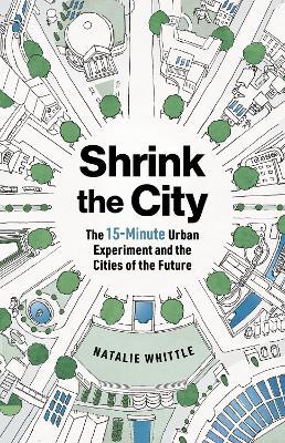 Shrink the City: The 15-Minute Urban Experiment and the Cities of the Future - Natalie Whittle - cover