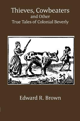 Thieves, Cowbeaters and Other True Tales of Colonial Beverly - Edward R Brown - cover