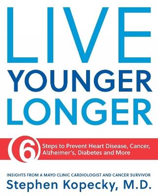 Live Younger Longer: 6 Steps to Prevent Heart Disease, Cancer, Alzheimer's and More - Stephen L. Kopecky - cover