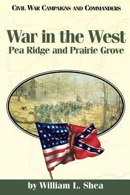 War in the West: Pea Ridge and Prairie Grove (Civil War Campaigns & Commanders (Paperback)) - Shea & Mcwhiney - cover