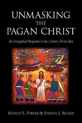 Unmasking the Pagan Christ: An Evangelical Response to the Cosmic Christ Idea - Stanley, E. Porter,Stephen  , J. Bedard - cover
