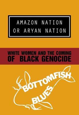 Amazon Nation or Aryan Nation: White Women and the Coming of Black Genocide - Bottomfish Blues - cover