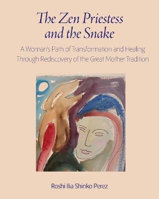 The Zen Priestess and the Snake: A Woman's Path of Transformation and Healing Through Rediscovery of the Great Mother Tradition - Roshi Ilia Shinko Perez - cover