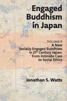 Engaged Buddhism in Japan, volume 2: A New Socially Engaged Buddhism in 21st Century Japan, From Intimate Care to Social Ethics - Jonathan S Watts - cover