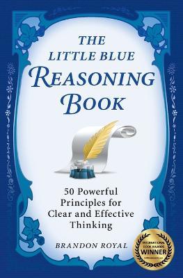 The Little Blue Reasoning Book: 50 Powerful Principles for Clear and Effective Thinking - Brandon Royal - cover