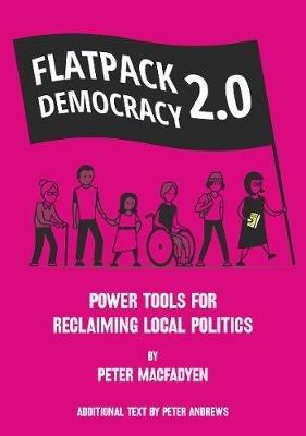 FLATPACK DEMOCRACY 2.0: POWER TOOLS FOR RECLAIMING LOCAL POLITICS - PETER MACFADYEN - cover