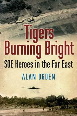 Tigers Burning Bright: SOE Heroes in the Far East - Alan Ogden - cover