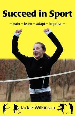Succeed in Sport: Train - Learn - Adapt - Improve - Jackie Wilkinson - cover