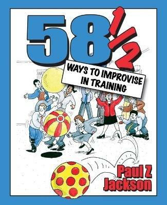 58 Ways to Improvise in Training: Improvisation Games and Activities for Workshops, Courses and Team Meetings - Paul Z Jackson - cover