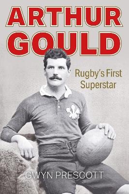 Arthur Gould: Rugby's First Superstar - Gwyn Prescott - cover