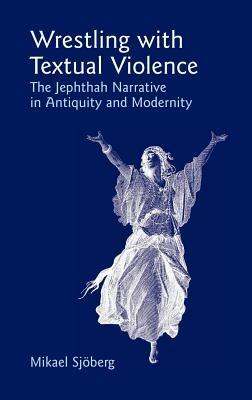 Wrestling with Textual Violence: The Jephthah Narrative in Antiquity and Modernity - Mikael Sjoberg - cover